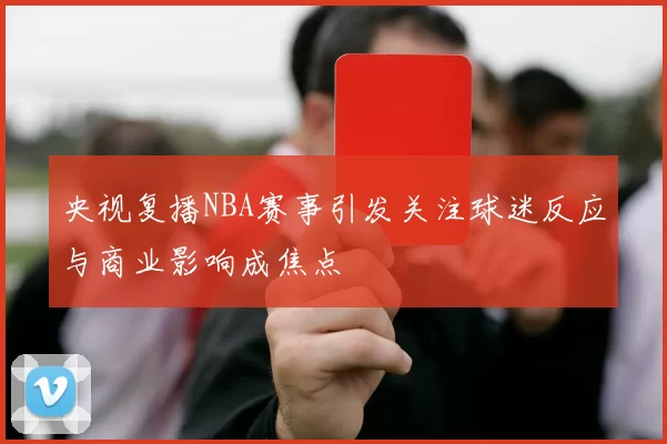 央视复播NBA赛事引发关注球迷反应与商业影响成焦点