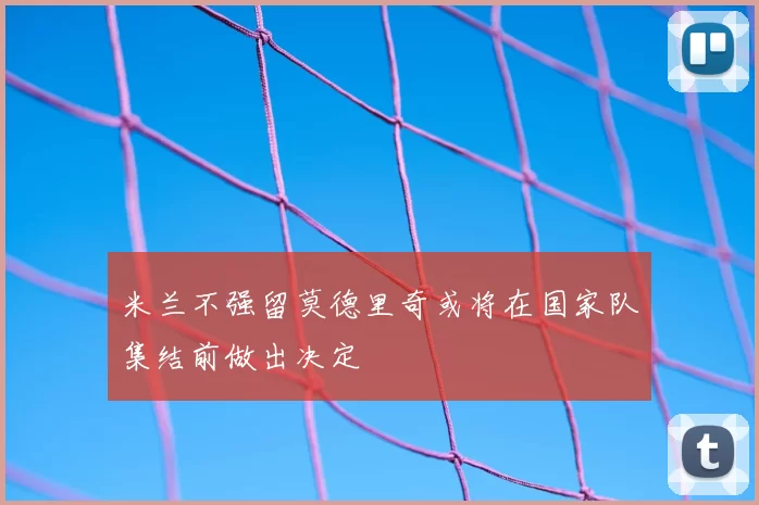 米兰不强留莫德里奇或将在国家队集结前做出决定
