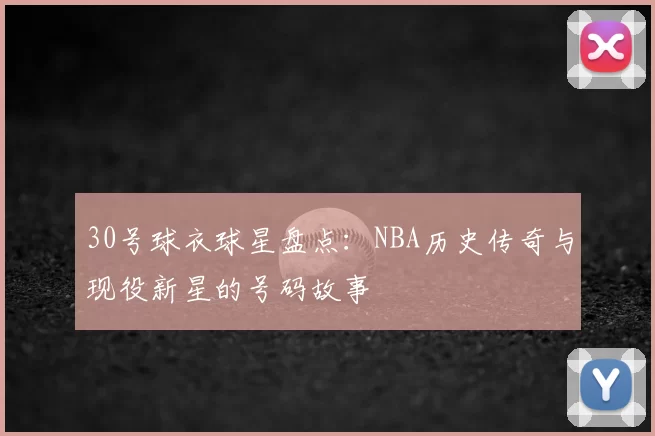 30号球衣球星盘点：NBA历史传奇与现役新星的号码故事