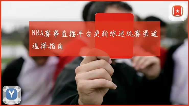 NBA赛事直播平台更新球迷观赛渠道选择指南