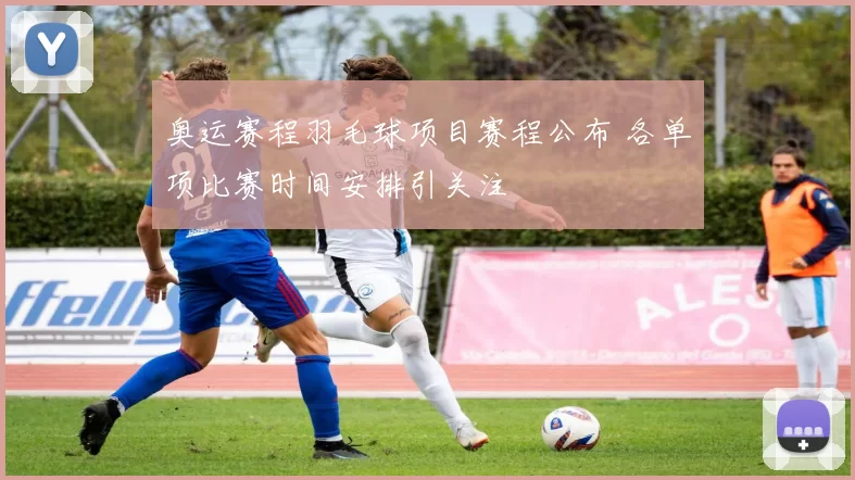 奥运赛程羽毛球项目赛程公布 各单项比赛时间安排引关注