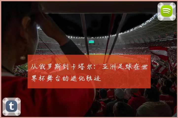 从俄罗斯到卡塔尔：亚洲足球在世界杯舞台的进化轨迹