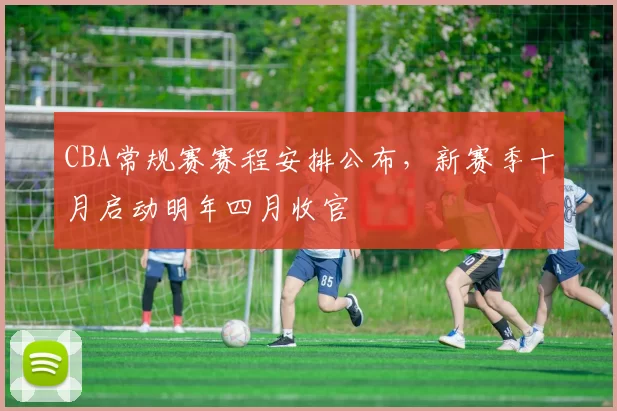 CBA常规赛赛程安排公布，新赛季十月启动明年四月收官