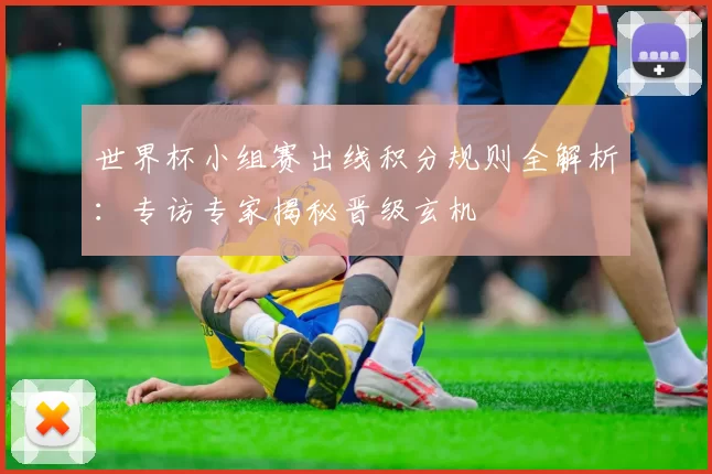 世界杯小组赛出线积分规则全解析：专访专家揭秘晋级玄机