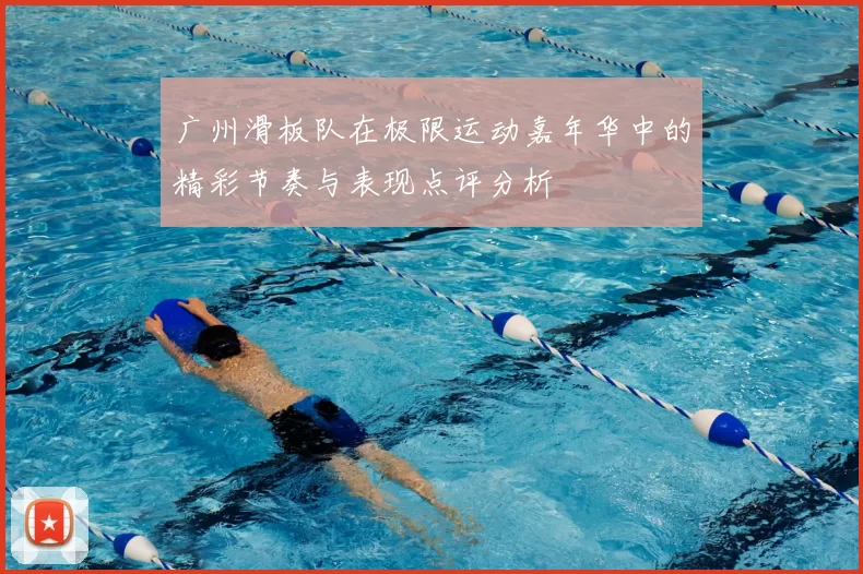 广州滑板队在极限运动嘉年华中的精彩节奏与表现点评分析