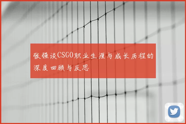 张强谈CSGO职业生涯与成长历程的深度回顾与反思