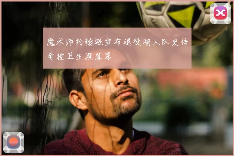 魔术师约翰逊宣布退役湖人队史传奇控卫生涯落幕