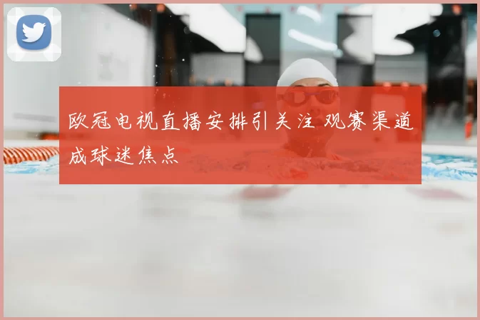欧冠电视直播安排引关注 观赛渠道成球迷焦点