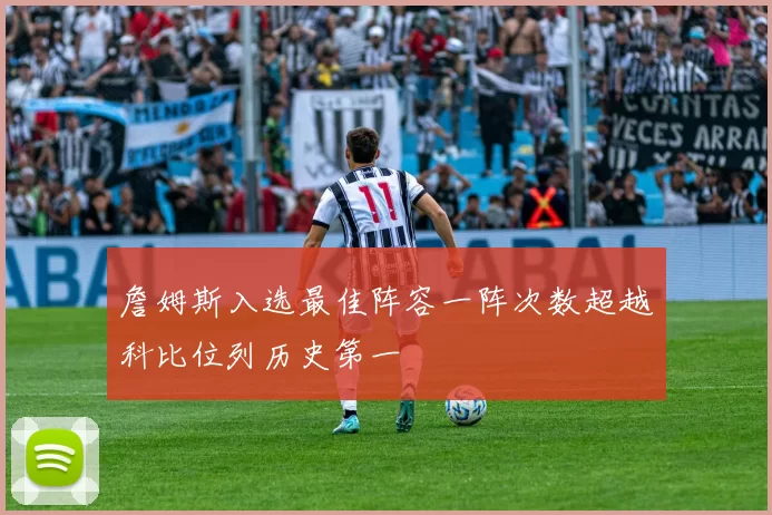 詹姆斯入选最佳阵容一阵次数超越科比位列历史第一