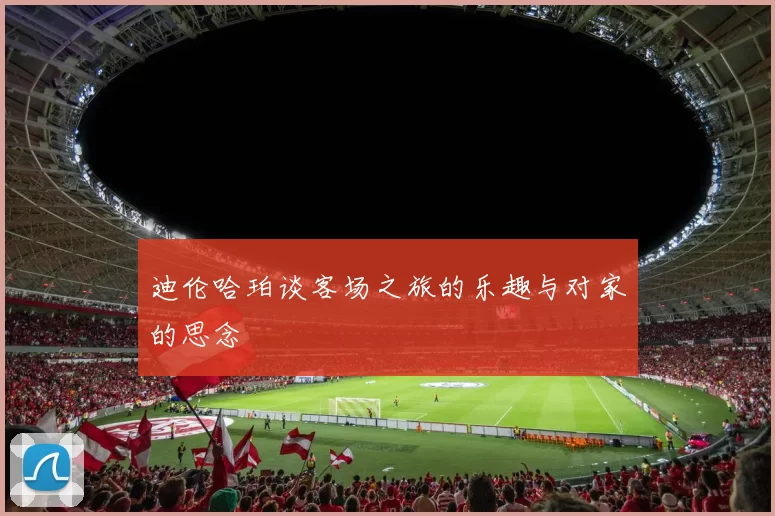 迪伦哈珀谈客场之旅的乐趣与对家的思念