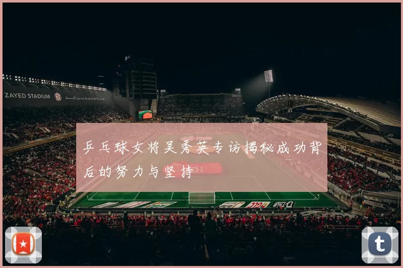 乒乓球女将吴秀英专访揭秘成功背后的努力与坚持