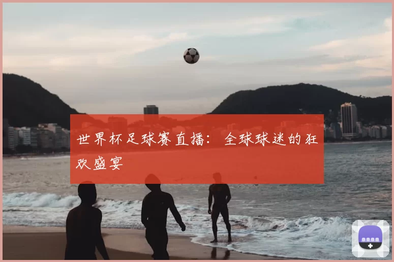 世界杯足球赛直播：全球球迷的狂欢盛宴