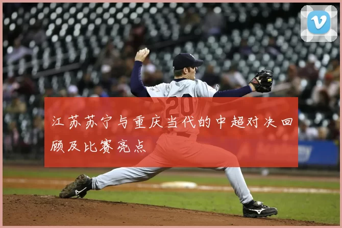 江苏苏宁与重庆当代的中超对决回顾及比赛亮点