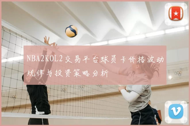 NBA2KOL2交易平台球员卡价格波动规律与投资策略分析