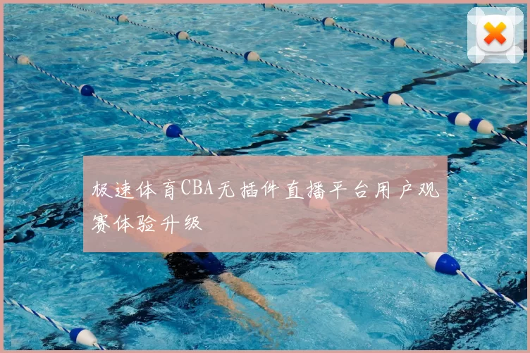 极速体育CBA无插件直播平台用户观赛体验升级