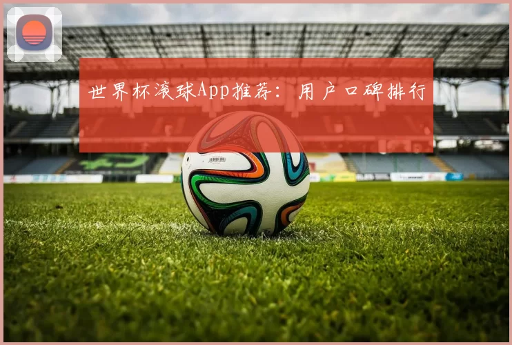 世界杯滚球App推荐:用户口碑排行