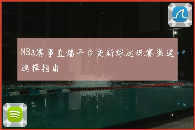 NBA赛事直播平台更新球迷观赛渠道选择指南