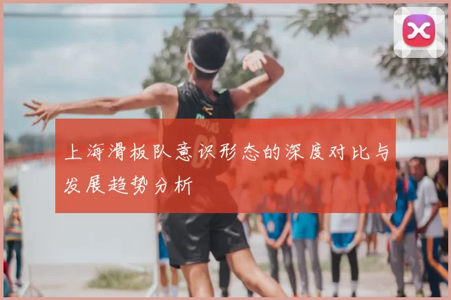 上海滑板队意识形态的深度对比与发展趋势分析