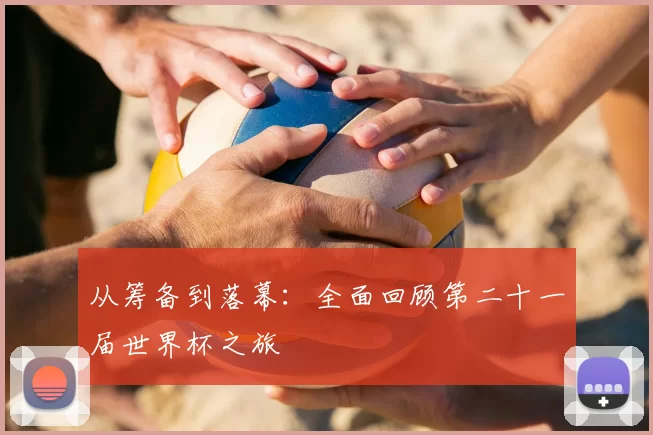 从筹备到落幕：全面回顾第二十一届世界杯之旅