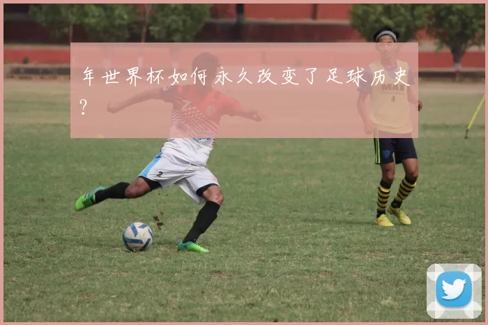 年世界杯如何永久改变了足球历史？