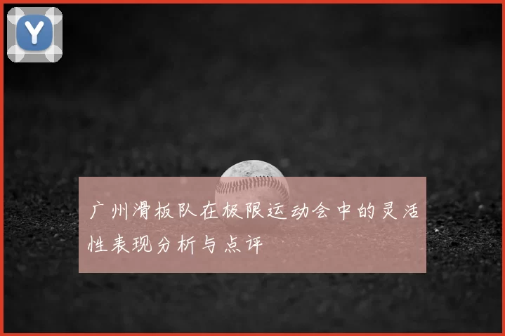 广州滑板队在极限运动会中的灵活性表现分析与点评