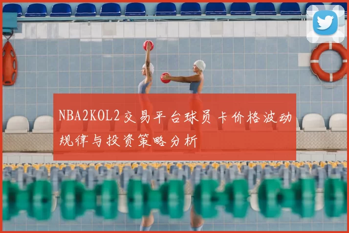 NBA2KOL2交易平台球员卡价格波动规律与投资策略分析